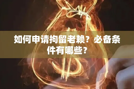 长沙如何申请拘留老赖?必备条件有哪些?