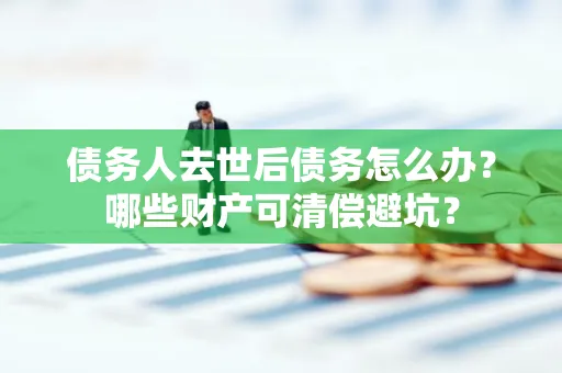 长沙债务人去世后债务怎么办?哪些财产可清偿避坑?